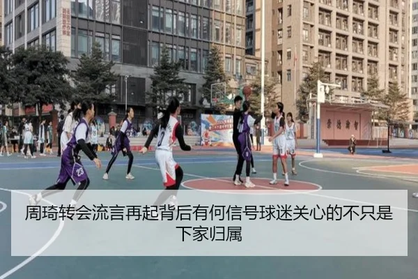 周琦转会流言再起背后有何信号球迷关心的不只是下家归属